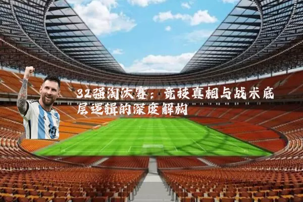 32强淘汰赛:竞技真相与战术底层逻辑的深度解构