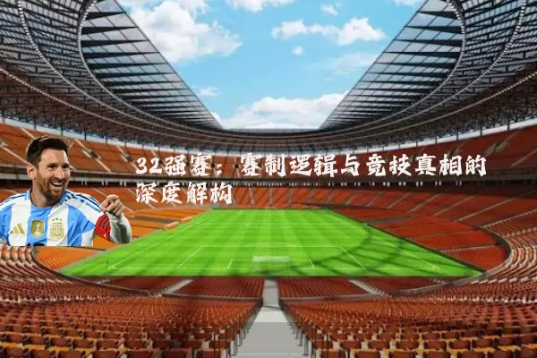 32强赛:赛制逻辑与竞技真相的深度解构