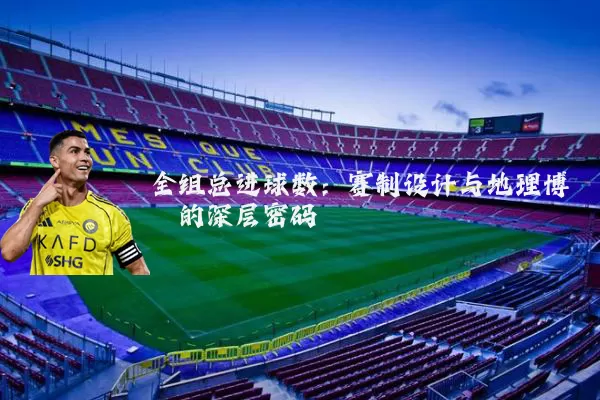 全组总进球数:赛制设计与地理博弈的深层密码