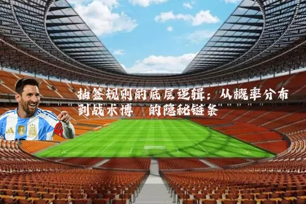 抽签规则的底层逻辑：从概率分布到战术博弈的隐秘链条
