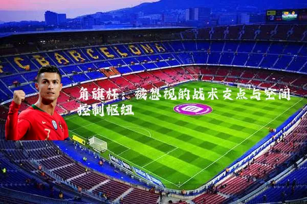 角旗杆：被忽视的战术支点与空间控制枢纽