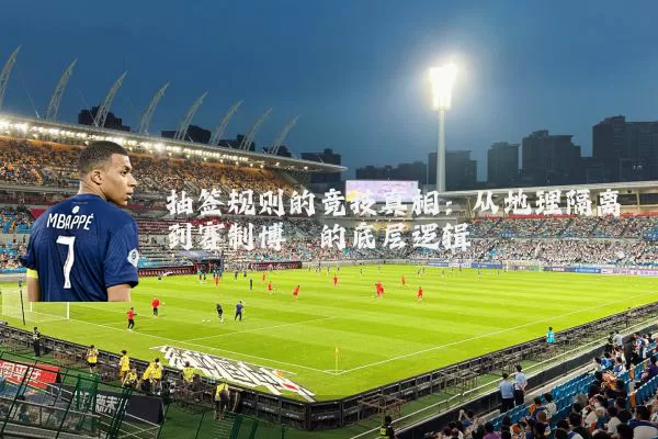 抽签规则的竞技真相:从地理隔离到赛制博弈的底层逻辑