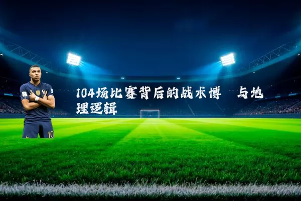 104场比赛背后的战术博弈与地理逻辑
