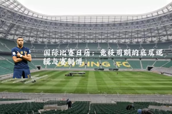 国际比赛日历:竞技周期的底层逻辑与赛制博弈