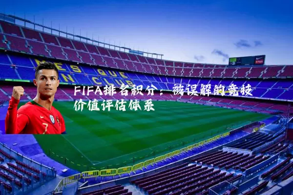 FIFA排名积分:被误解的竞技价值评估体系
