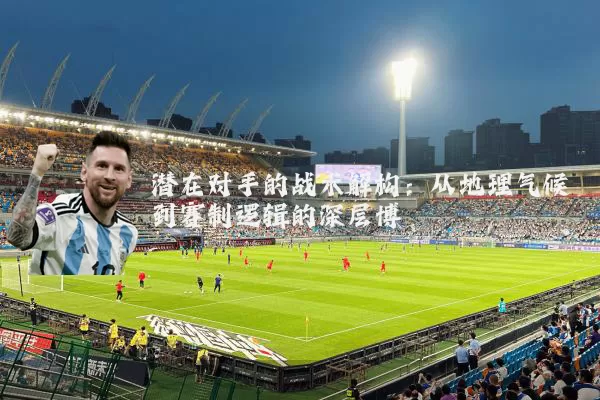 潜在对手的战术解构：从地理气候到赛制逻辑的深层博弈