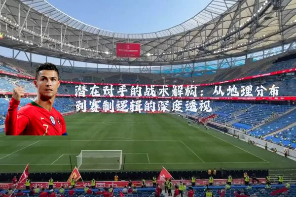 潜在对手的战术解构：从地理分布到赛制逻辑的深度透视