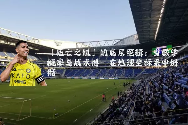 「死亡之组」的底层逻辑:当数学概率与战术博弈在地理坐标系中坍缩